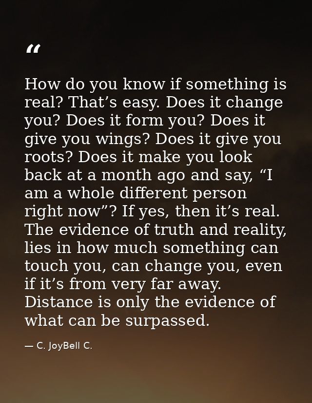 How do you know if something is real? That’s easy. Does it change you? Does it form you? Does it give you wings? Does it — C. JoyBell C.