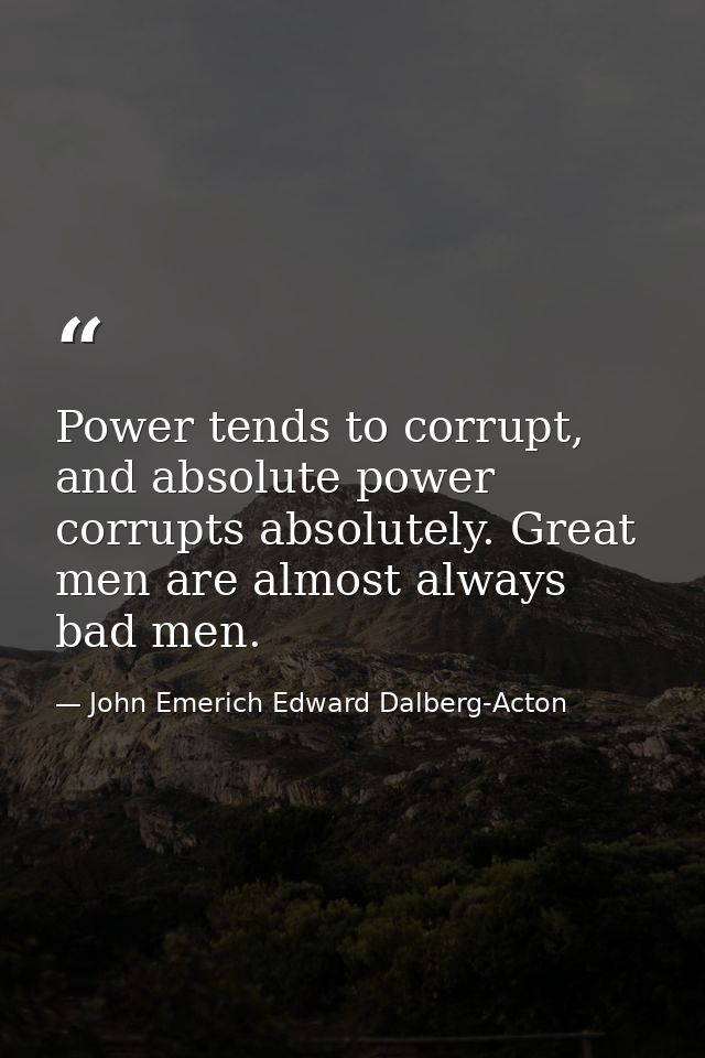 Power tends to corrupt, and absolute power corrupts absolutely. Great men are almost always bad men. — John Emerich Edward Dalberg-Acton