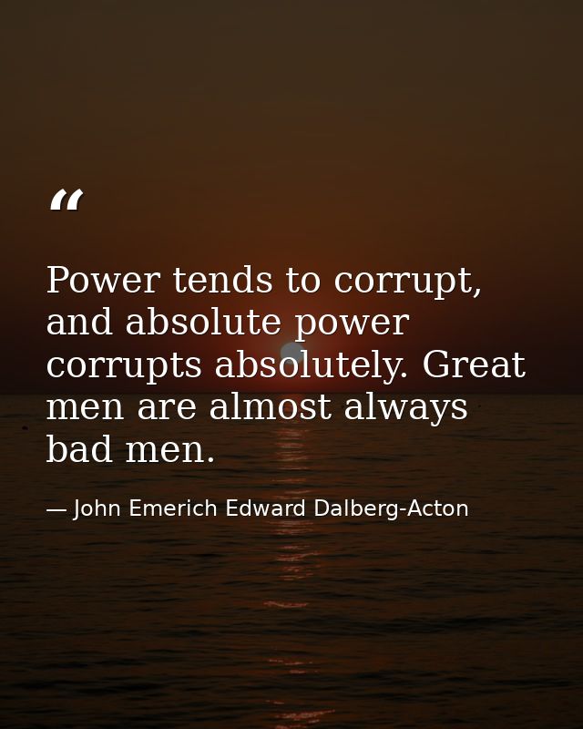 Power tends to corrupt, and absolute power corrupts absolutely. Great men are almost always bad men. — John Emerich Edward Dalberg-Acton