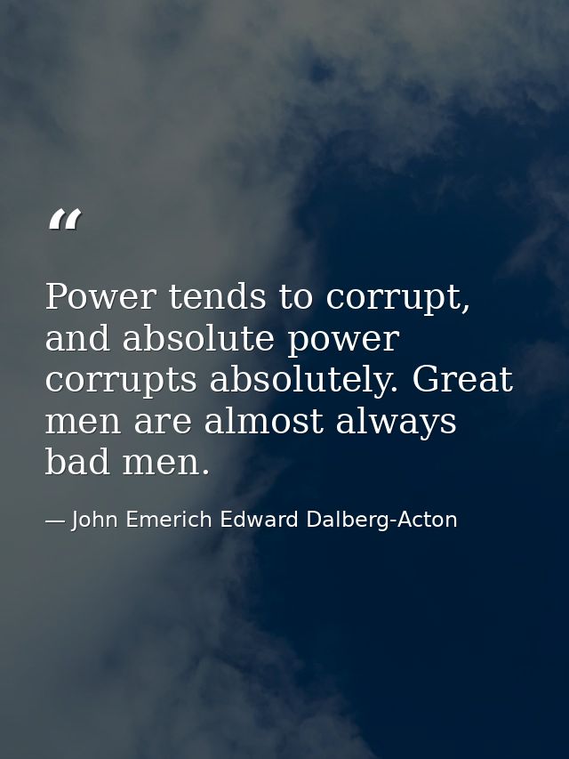 Power tends to corrupt, and absolute power corrupts absolutely. Great men are almost always bad men. — John Emerich Edward Dalberg-Acton