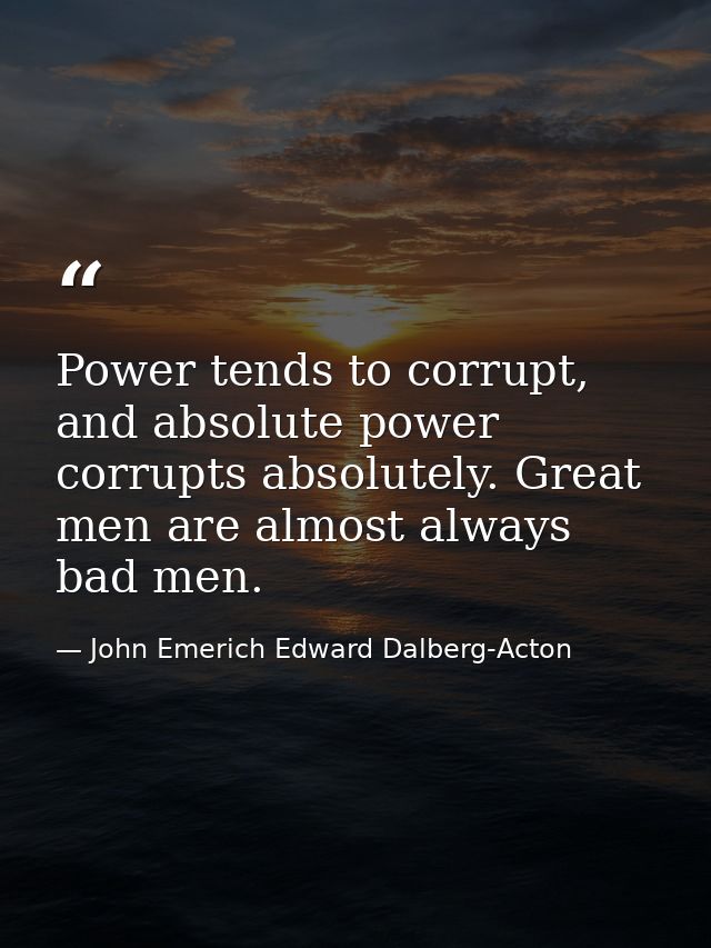Power tends to corrupt, and absolute power corrupts absolutely. Great men are almost always bad men. — John Emerich Edward Dalberg-Acton