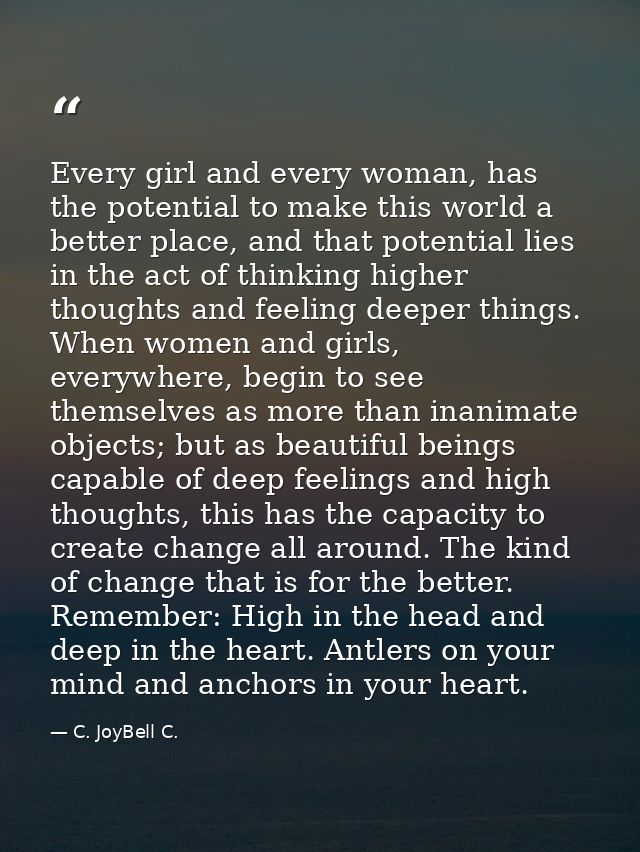 Every girl and every woman, has the potential to make this world a better place, and that potential lies in the act of t — C. JoyBell C.
