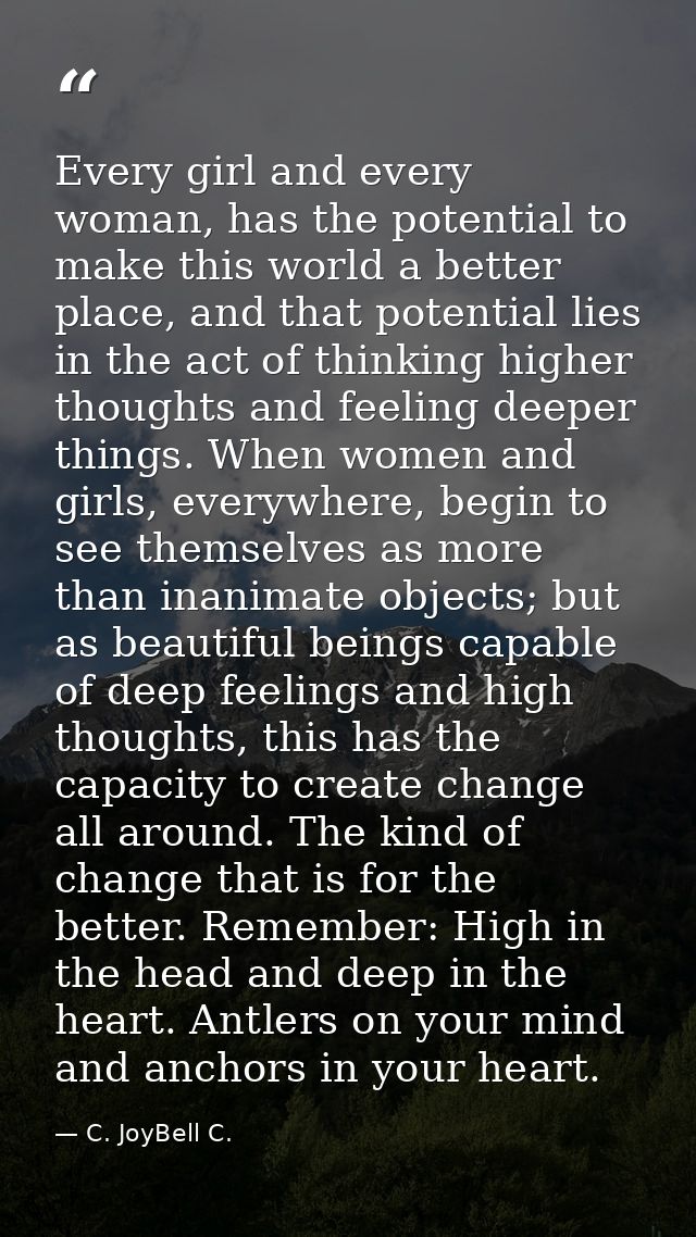Every girl and every woman, has the potential to make this world a better place, and that potential lies in the act of t — C. JoyBell C.