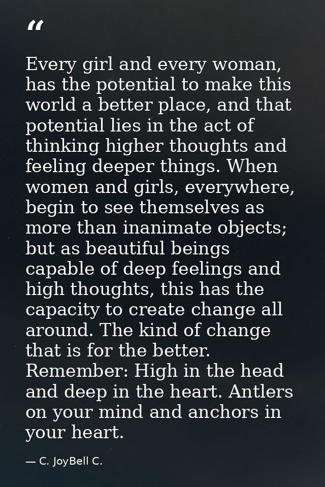 Every girl and every woman, has the potential to make this world a better place, and that potential lies in the act of t — C. JoyBell C.