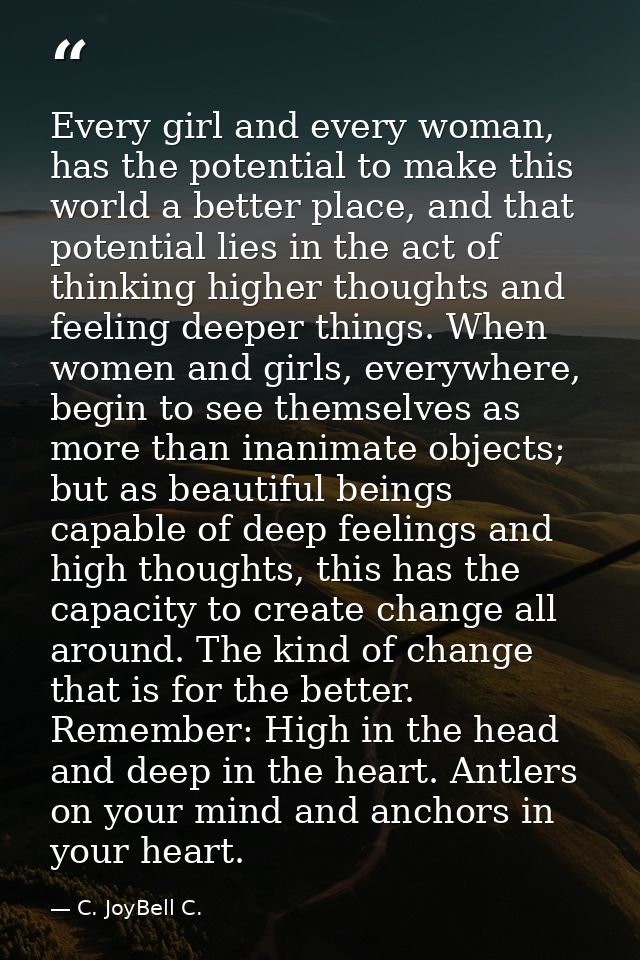 Every girl and every woman, has the potential to make this world a better place, and that potential lies in the act of t — C. JoyBell C.
