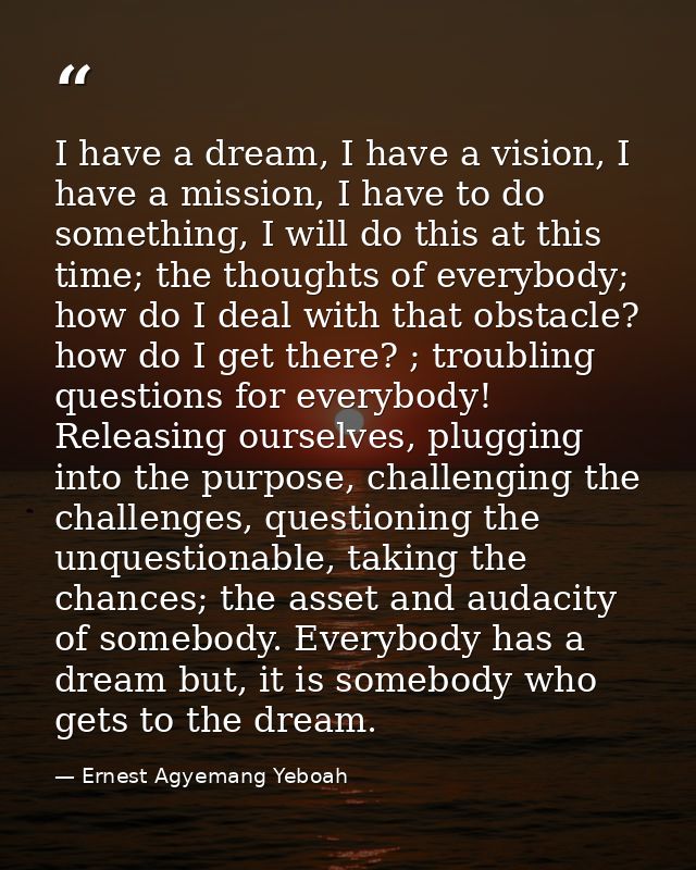 I have a dream, I have a vision, I have a mission, I have to do something, I will do this at this time; the thoughts of  — Ernest Agyemang Yeboah