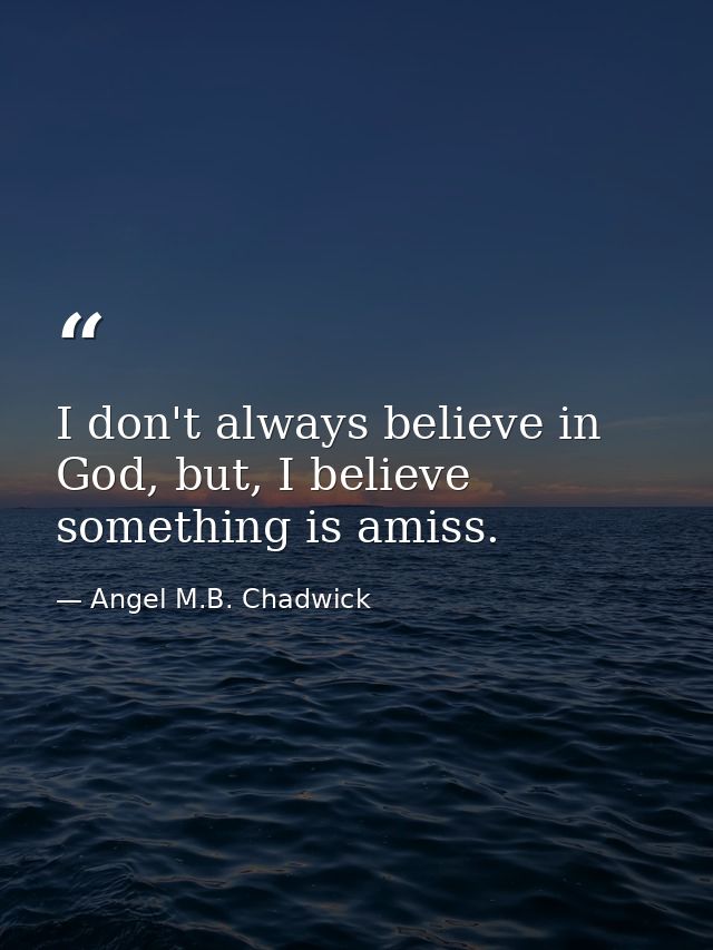 I don't always believe in God, but, I believe something is amiss. — Angel M.B. Chadwick