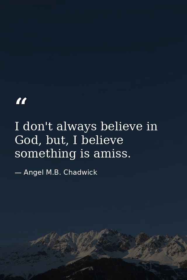 I don't always believe in God, but, I believe something is amiss. — Angel M.B. Chadwick