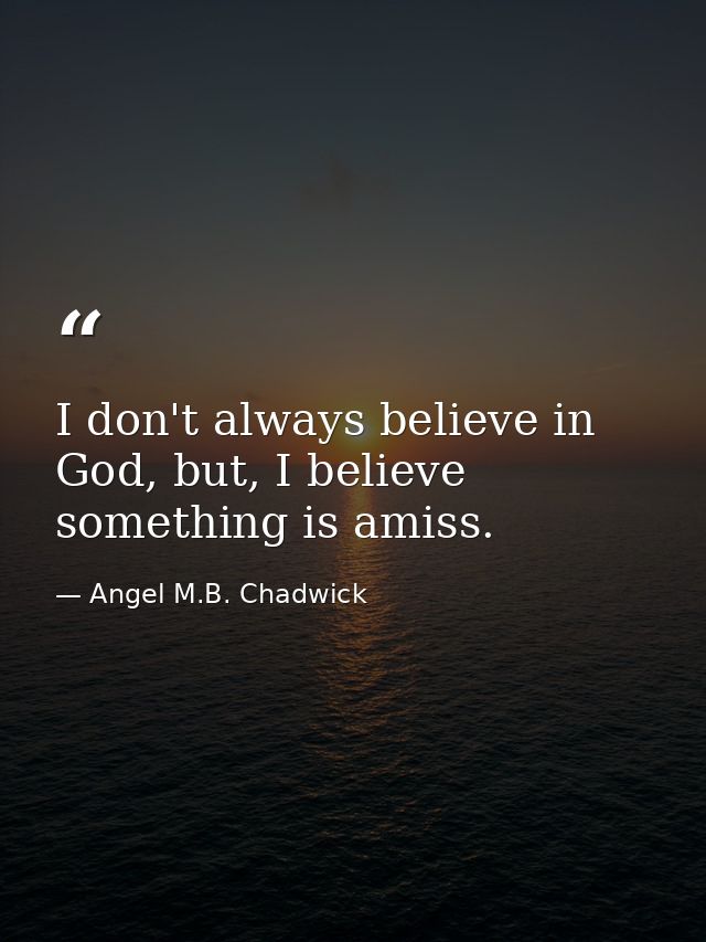 I don't always believe in God, but, I believe something is amiss. — Angel M.B. Chadwick