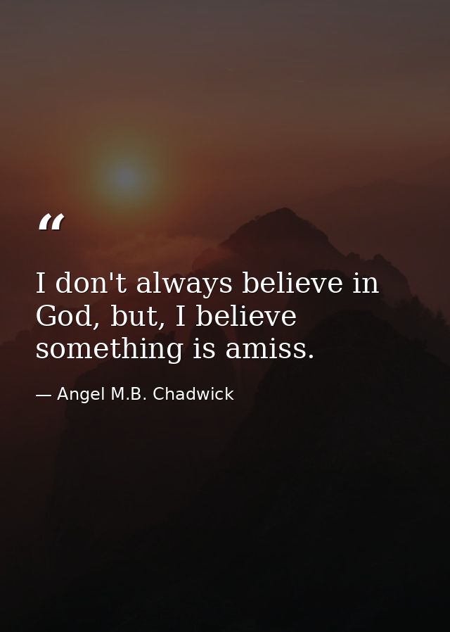 I don't always believe in God, but, I believe something is amiss. — Angel M.B. Chadwick