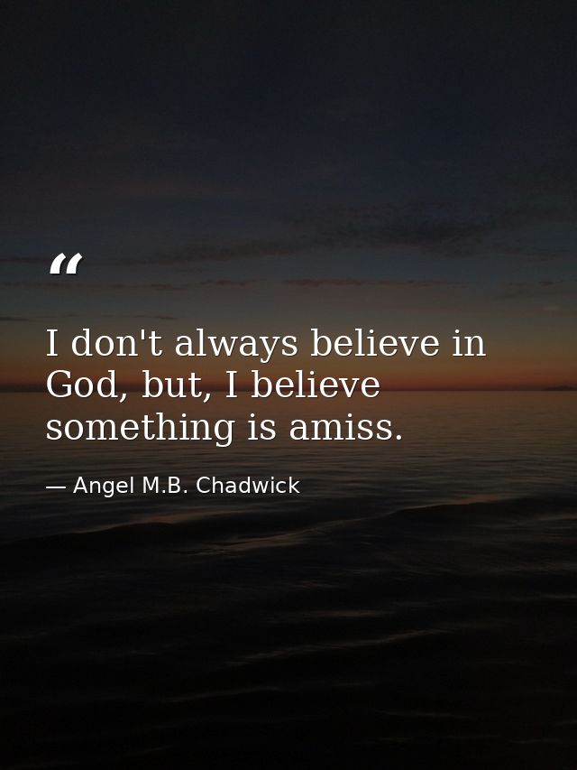 I don't always believe in God, but, I believe something is amiss. — Angel M.B. Chadwick