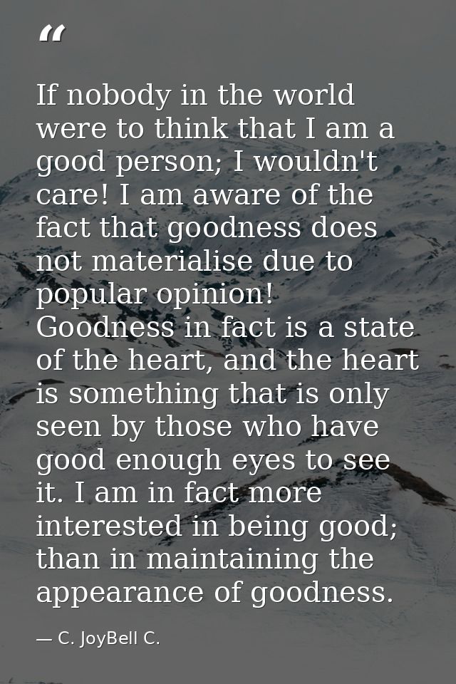 If nobody in the world were to think that I am a good person; I wouldn't care! I am aware of the fact that goodness does — C. JoyBell C.