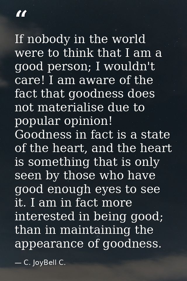 If nobody in the world were to think that I am a good person; I wouldn't care! I am aware of the fact that goodness does — C. JoyBell C.