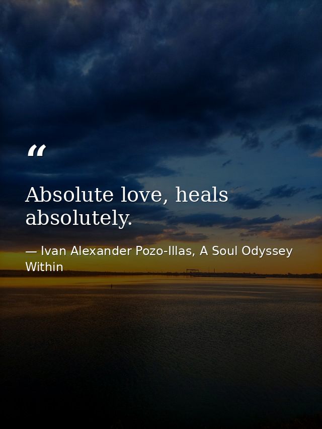 Absolute love, heals absolutely. — Ivan Alexander Pozo-Illas, A Soul Odyssey Within