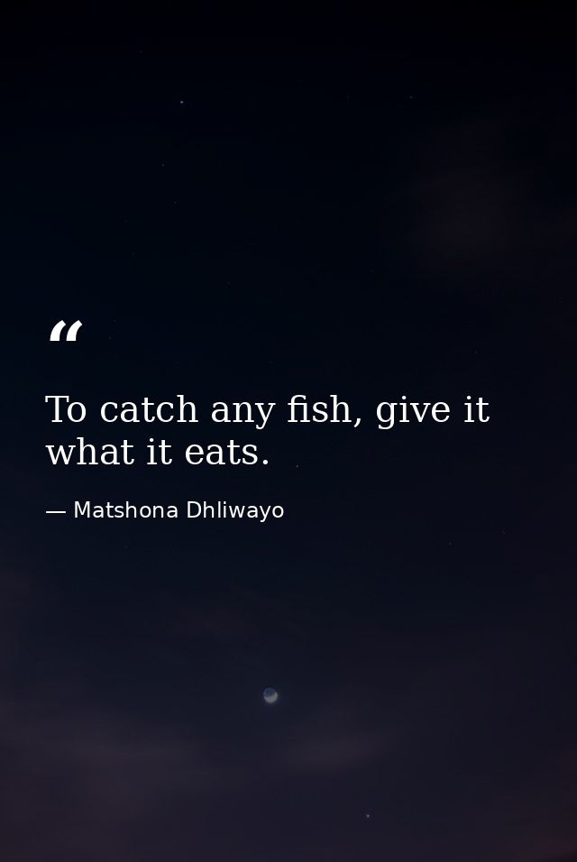 To catch any fish, give it what it eats. — Matshona Dhliwayo