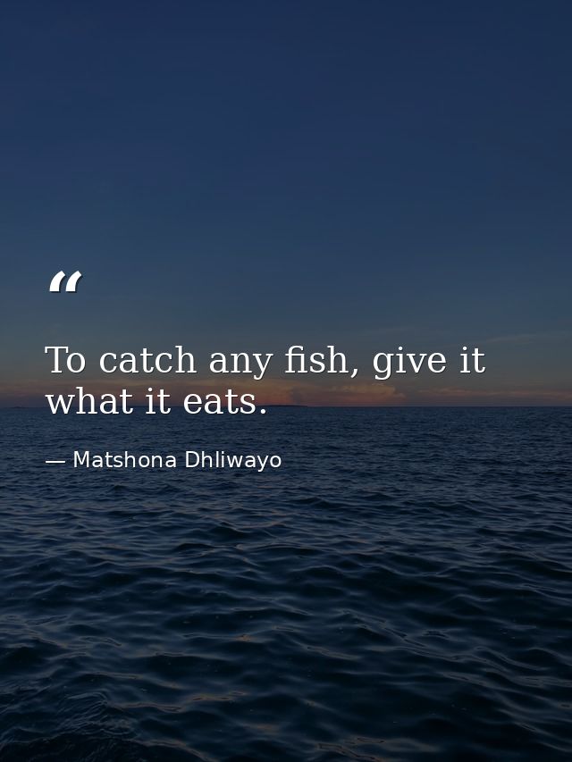 To catch any fish, give it what it eats. — Matshona Dhliwayo