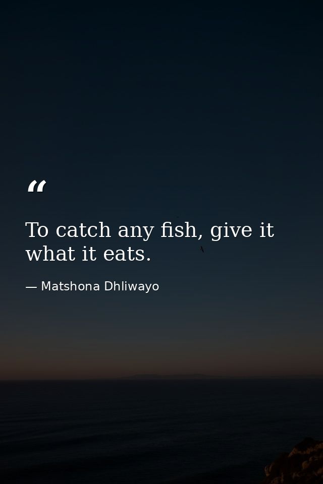 To catch any fish, give it what it eats. — Matshona Dhliwayo