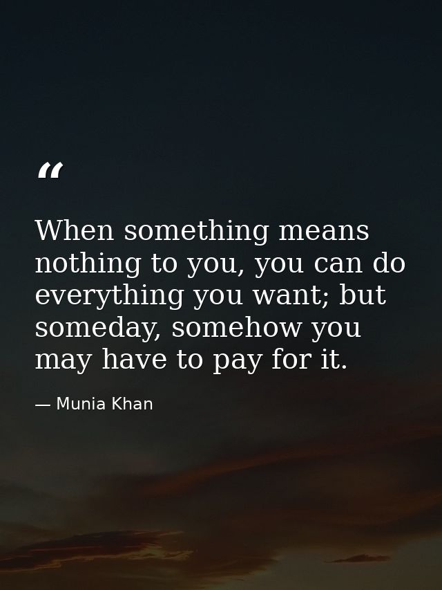 When something means nothing to you, you can do everything you want; but someday, somehow you may have to pay for it. — Munia Khan