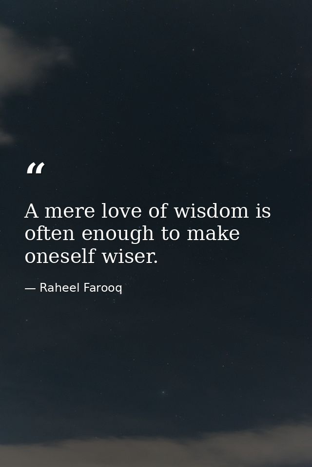 A mere love of wisdom is often enough to make oneself wiser. — Raheel Farooq