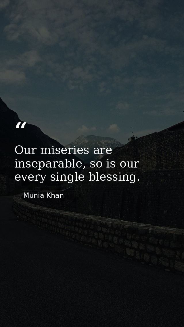 Our miseries are inseparable, so is our every single blessing. — Munia Khan