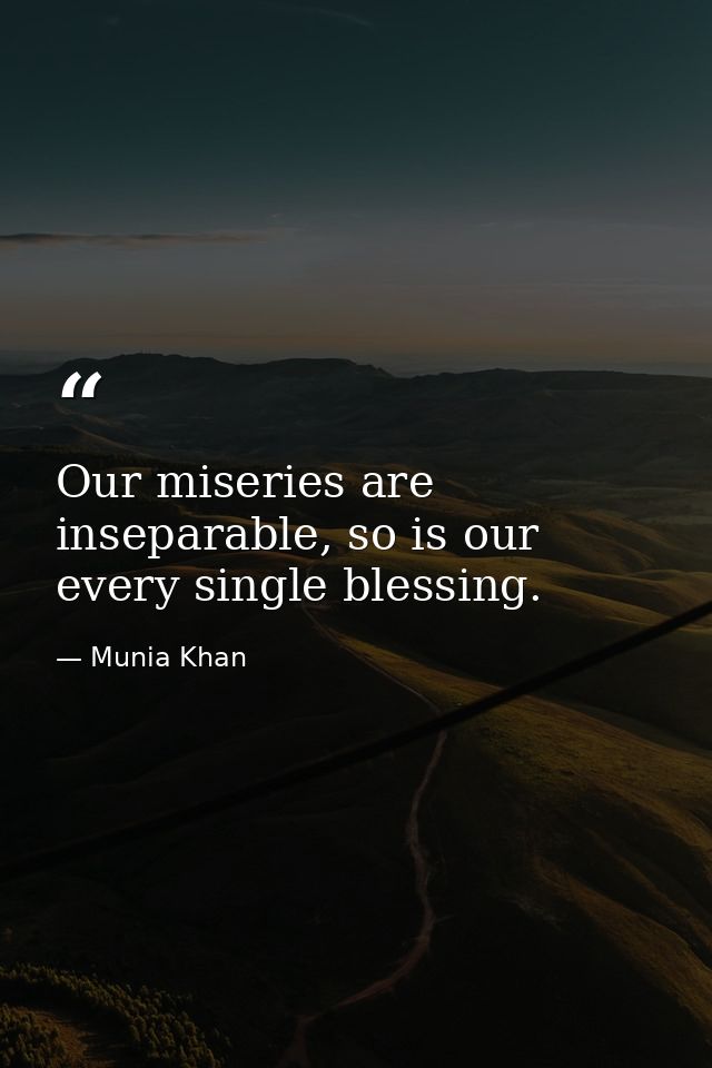 Our miseries are inseparable, so is our every single blessing. — Munia Khan