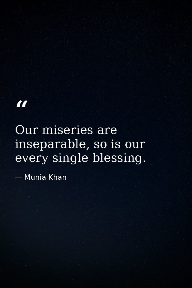 Our miseries are inseparable, so is our every single blessing. — Munia Khan