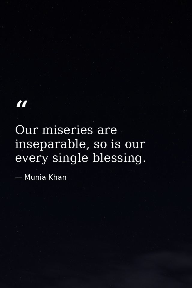 Our miseries are inseparable, so is our every single blessing. — Munia Khan