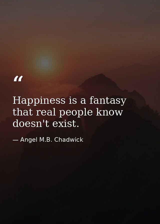 Happiness is a fantasy that real people know doesn't exist. — Angel M.B. Chadwick