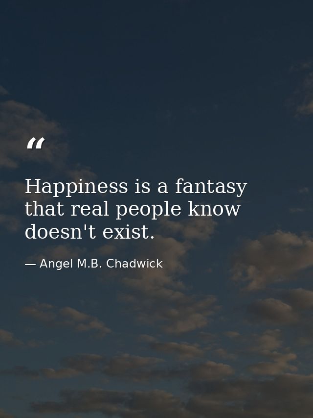 Happiness is a fantasy that real people know doesn't exist. — Angel M.B. Chadwick