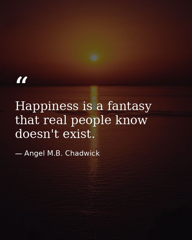 Happiness is a fantasy that real people know doesn't exist. — Angel M.B. Chadwick