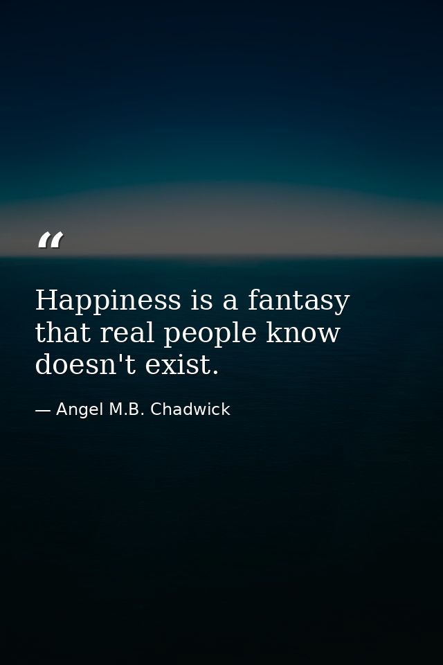 Happiness is a fantasy that real people know doesn't exist. — Angel M.B. Chadwick