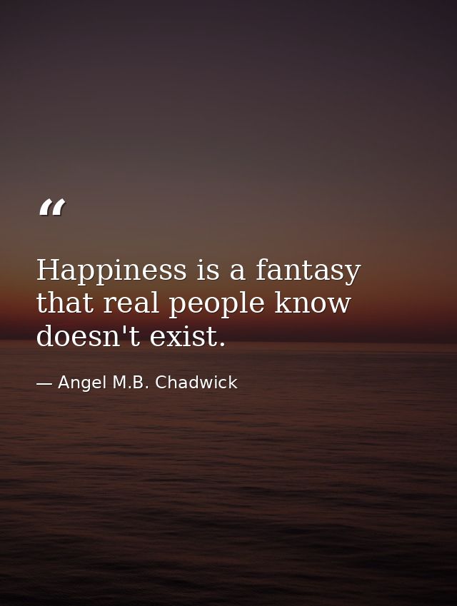 Happiness is a fantasy that real people know doesn't exist. — Angel M.B. Chadwick