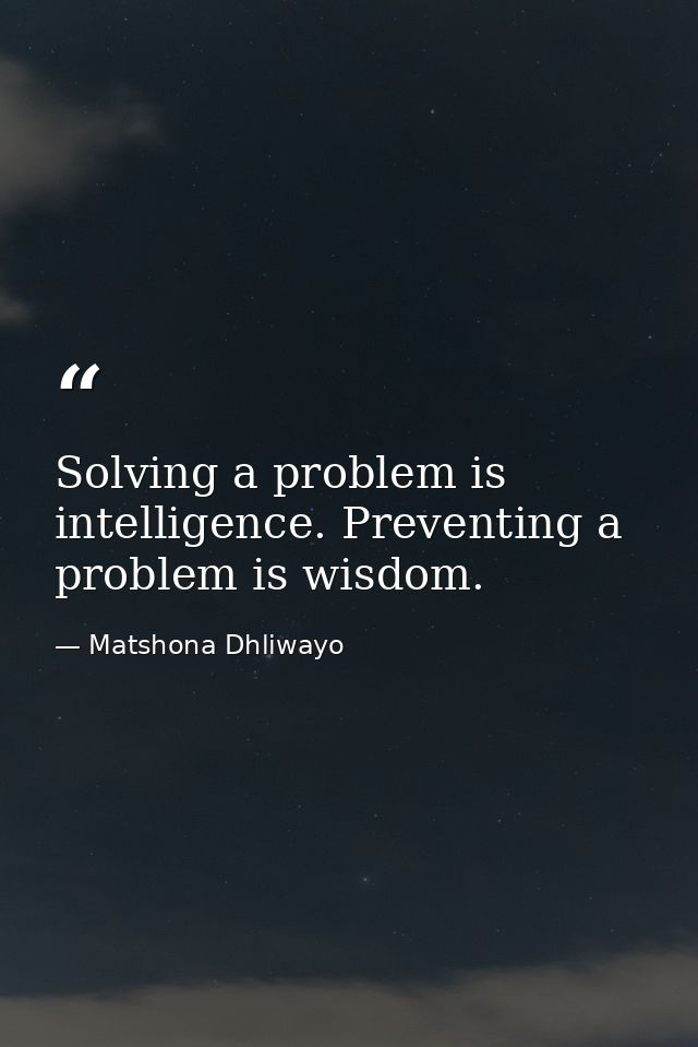 Solving a problem is intelligence. Preventing a problem is wisdom. — Matshona Dhliwayo