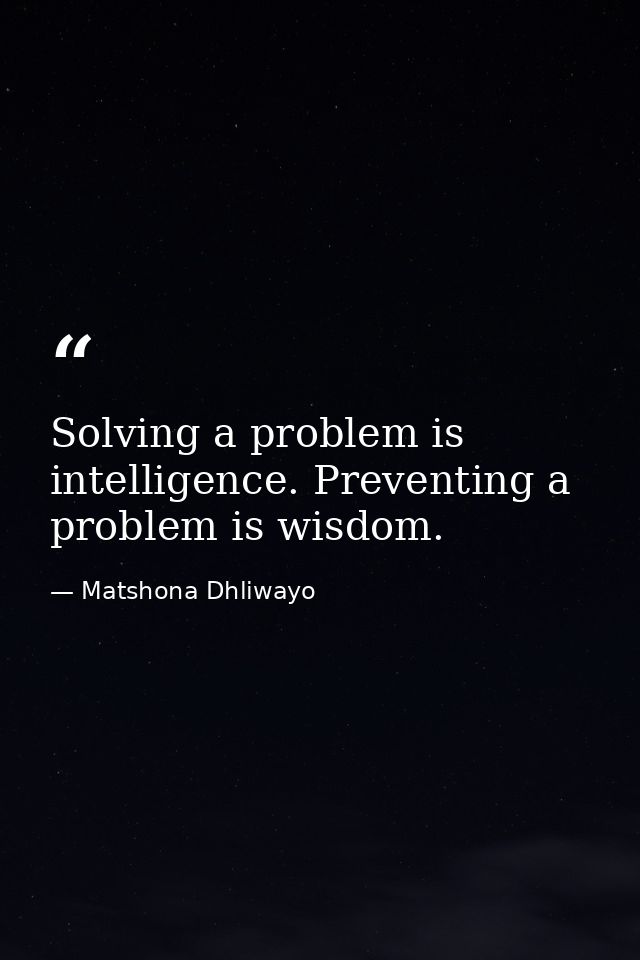 Solving a problem is intelligence. Preventing a problem is wisdom. — Matshona Dhliwayo