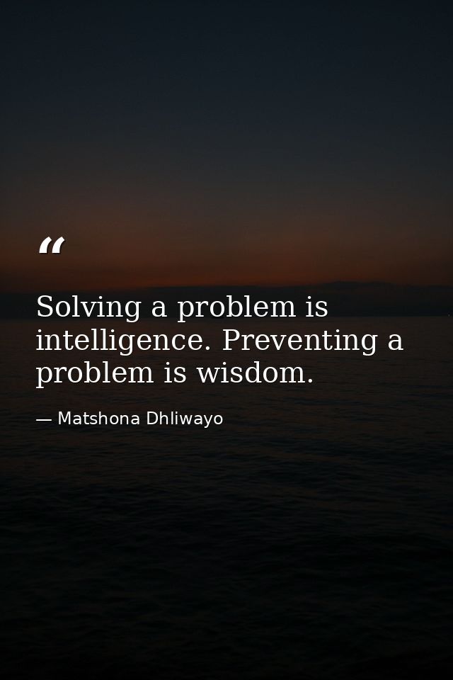 Solving a problem is intelligence. Preventing a problem is wisdom. — Matshona Dhliwayo