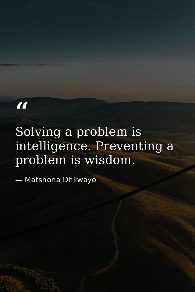 Solving a problem is intelligence. Preventing a problem is wisdom. — Matshona Dhliwayo