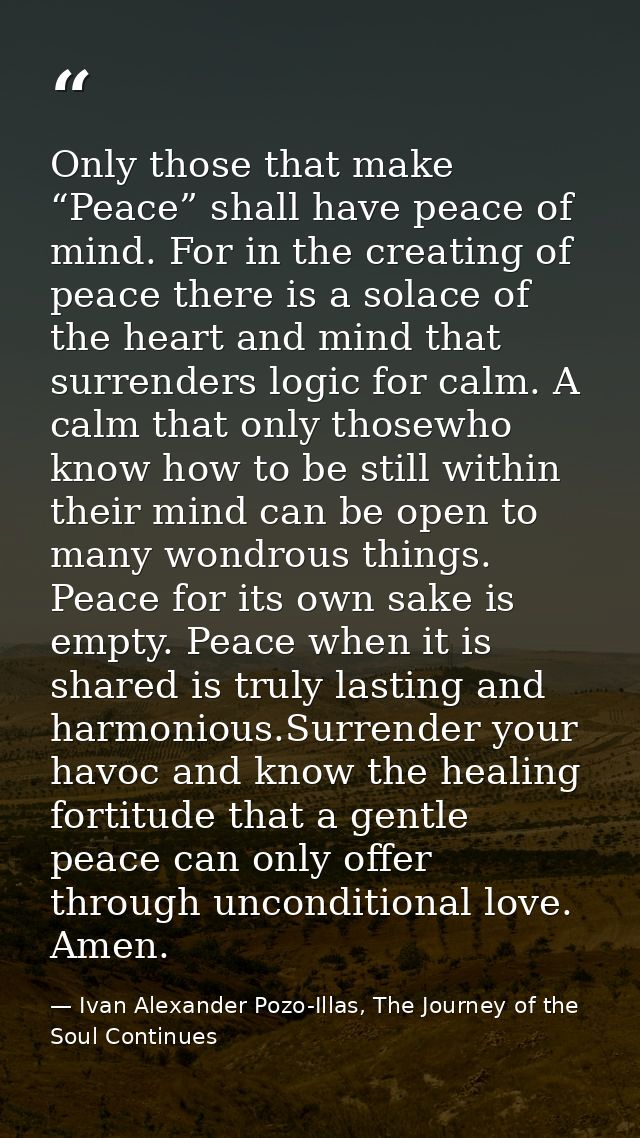 Only those that make “Peace” shall have peace of mind. For in the creating of peace there is a solace of the heart and m — Ivan Alexander Pozo-Illas, The Journey of the Soul Continues