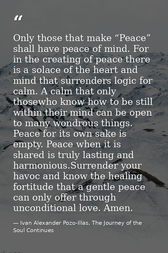 Only those that make “Peace” shall have peace of mind. For in the creating of peace there is a solace of the heart and m — Ivan Alexander Pozo-Illas, The Journey of the Soul Continues