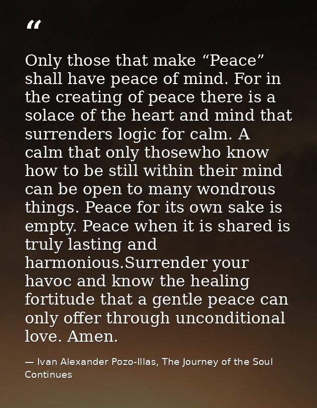 Only those that make “Peace” shall have peace of mind. For in the creating of peace there is a solace of the heart and m — Ivan Alexander Pozo-Illas, The Journey of the Soul Continues