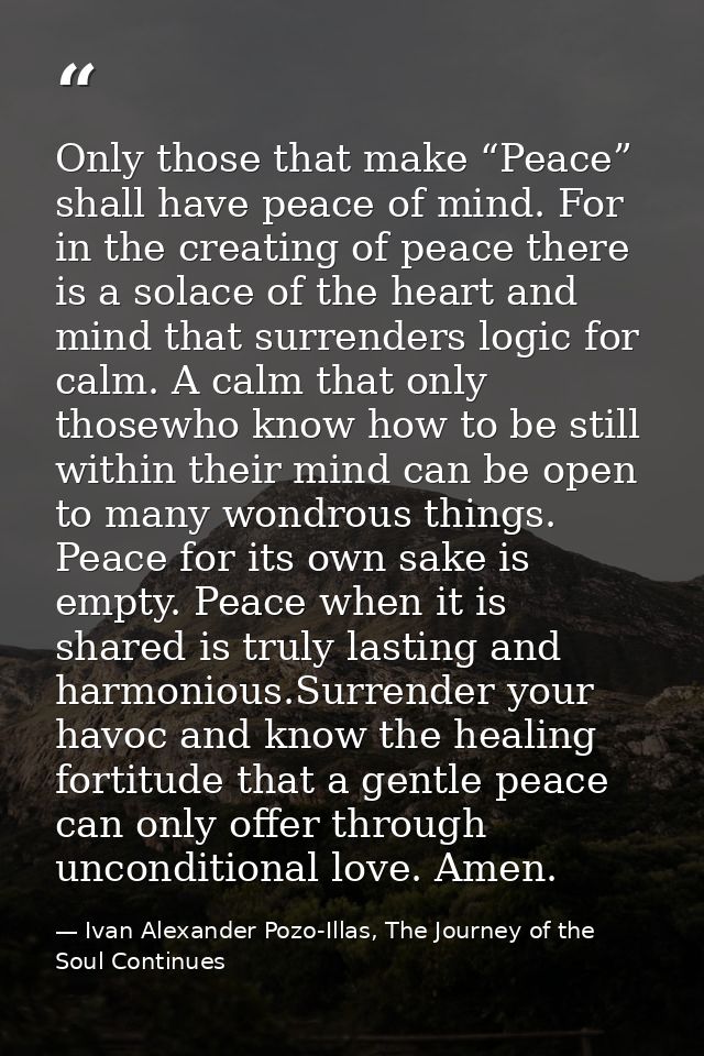 Only those that make “Peace” shall have peace of mind. For in the creating of peace there is a solace of the heart and m — Ivan Alexander Pozo-Illas, The Journey of the Soul Continues