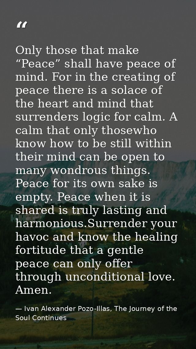 Only those that make “Peace” shall have peace of mind. For in the creating of peace there is a solace of the heart and m — Ivan Alexander Pozo-Illas, The Journey of the Soul Continues