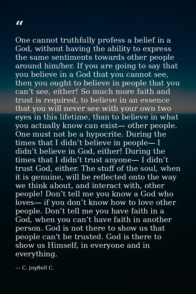 One cannot truthfully profess a belief in a God, without having the ability to express the same sentiments towards other — C. JoyBell C.