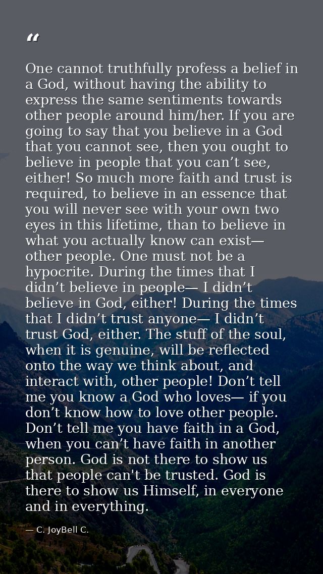 One cannot truthfully profess a belief in a God, without having the ability to express the same sentiments towards other — C. JoyBell C.