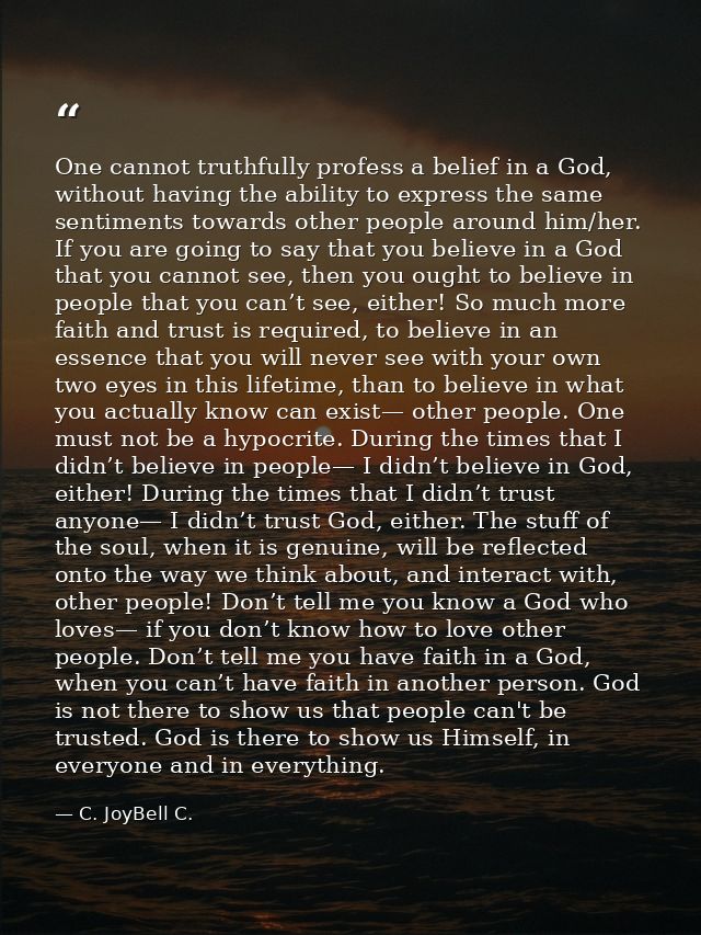 One cannot truthfully profess a belief in a God, without having the ability to express the same sentiments towards other — C. JoyBell C.