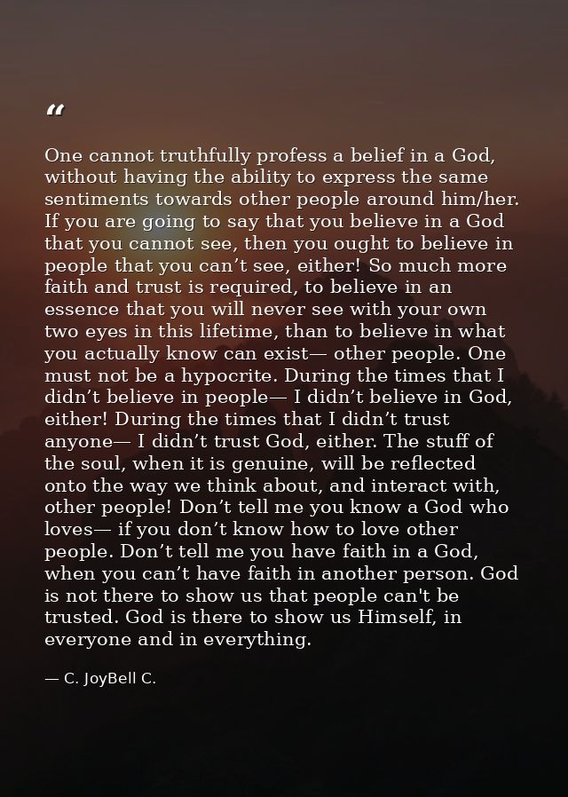 One cannot truthfully profess a belief in a God, without having the ability to express the same sentiments towards other — C. JoyBell C.