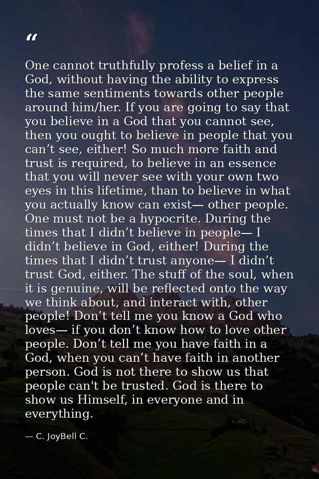 One cannot truthfully profess a belief in a God, without having the ability to express the same sentiments towards other — C. JoyBell C.