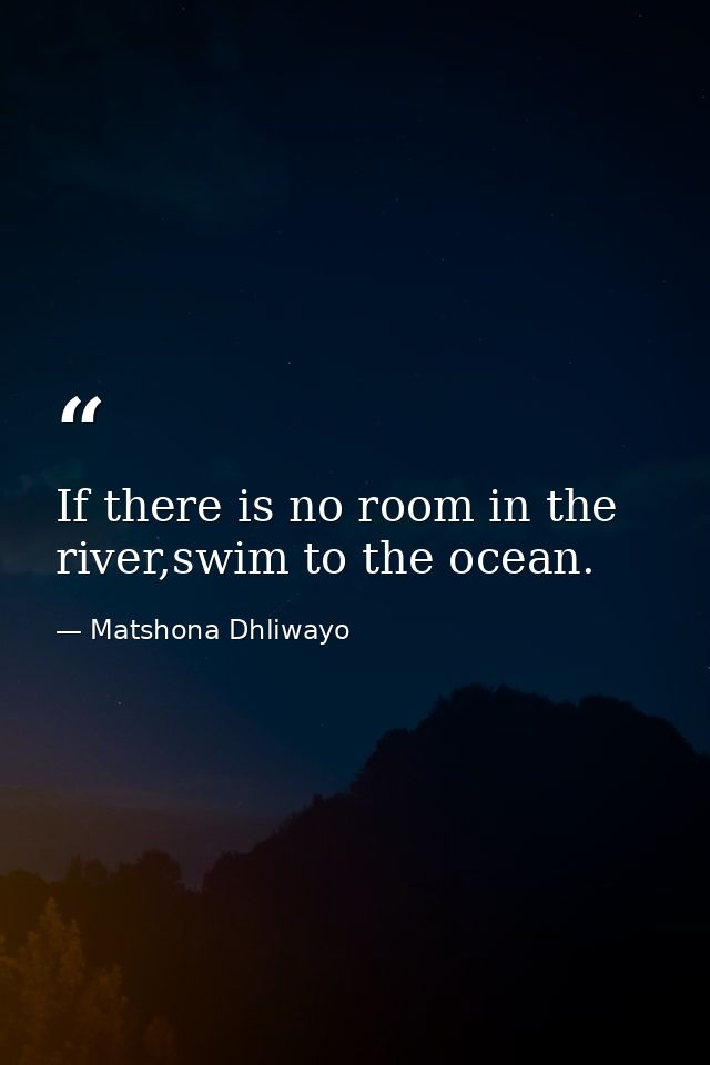 If there is no room in the river,swim to the ocean. — Matshona Dhliwayo