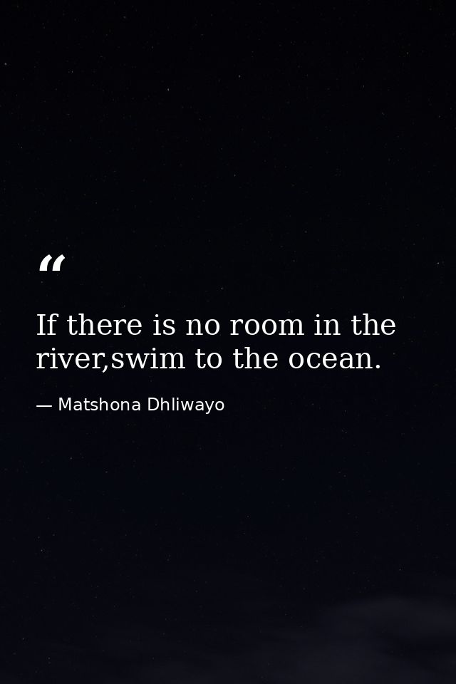 If there is no room in the river,swim to the ocean. — Matshona Dhliwayo