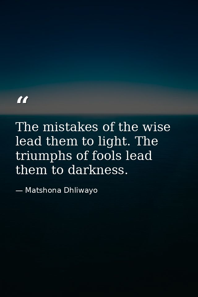 The mistakes of the wise lead them to light. The triumphs of fools lead them to darkness. — Matshona Dhliwayo