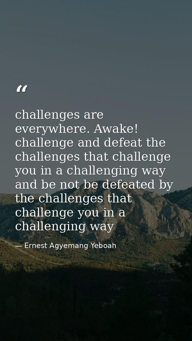 challenges are everywhere. Awake! challenge and defeat the challenges that challenge you in a challenging way and be not — Ernest Agyemang Yeboah